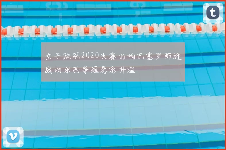 女子欧冠2020决赛打响巴塞罗那迎战切尔西争冠悬念升温