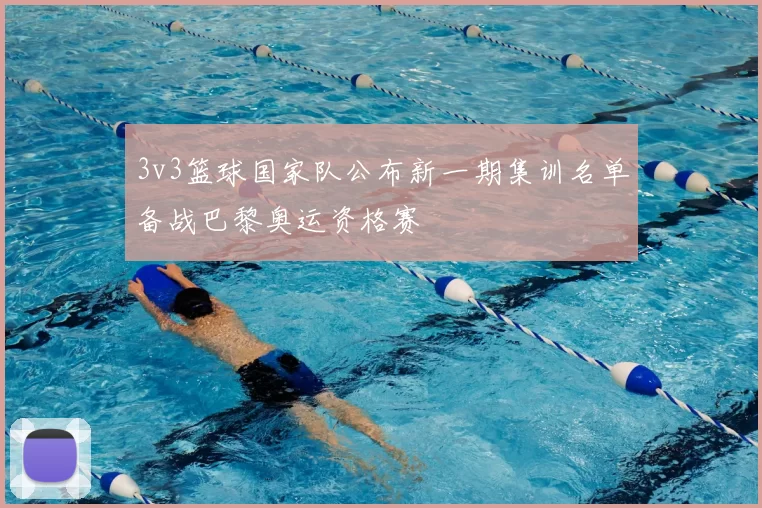 3v3篮球国家队公布新一期集训名单备战巴黎奥运资格赛