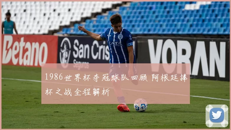 1986世界杯夺冠球队回顾 阿根廷捧杯之战全程解析