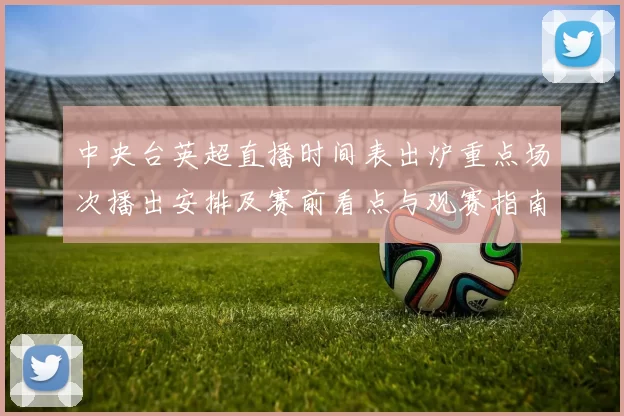 中央台英超直播时间表出炉重点场次播出安排及赛前看点与观赛指南