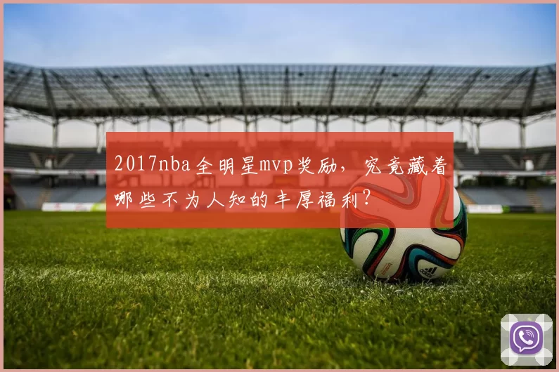 2017nba全明星mvp奖励，究竟藏着哪些不为人知的丰厚福利？