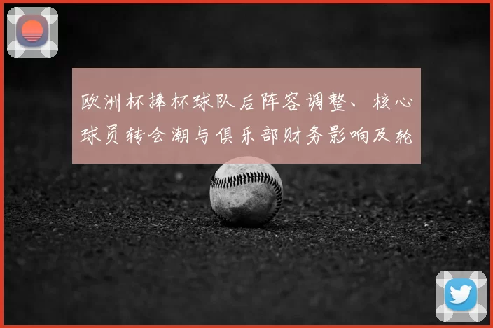 欧洲杯捧杯球队后阵容调整、核心球员转会潮与俱乐部财务影响及轮换计划