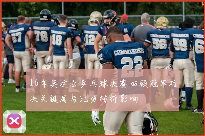 16年奥运会乒乓球决赛回顾冠军对决关键局与比分转折影响