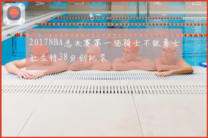 2017NBA总决赛第一场骑士不敌勇士杜兰特38分创纪录
