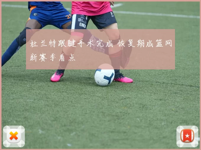 杜兰特跟腱手术完成 恢复期成篮网新赛季看点