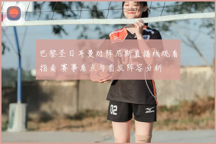 巴黎圣日耳曼对阵尼斯直播线观看指南 赛事看点与首发阵容分析