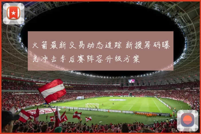 火箭最新交易动态追踪 新援筹码曝光冲击季后赛阵容升级方案