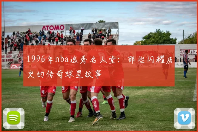 1996年nba选秀名人堂：那些闪耀历史的传奇球星故事