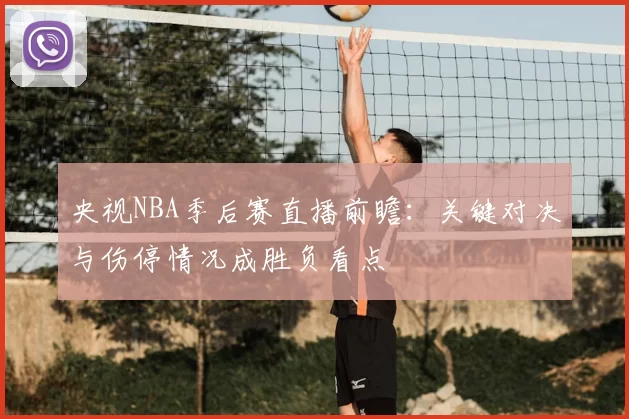 央视NBA季后赛直播前瞻：关键对决与伤停情况成胜负看点