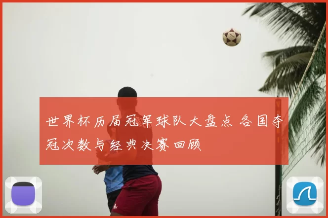 世界杯历届冠军球队大盘点 各国夺冠次数与经典决赛回顾