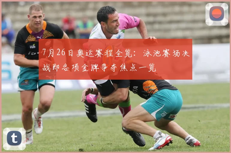 7月26日奥运赛程全览：泳池赛场决战即各项金牌争夺焦点一览