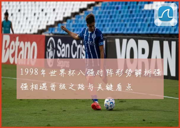 1998年世界杯八强对阵形势解析强强相遇晋级之路与关键看点