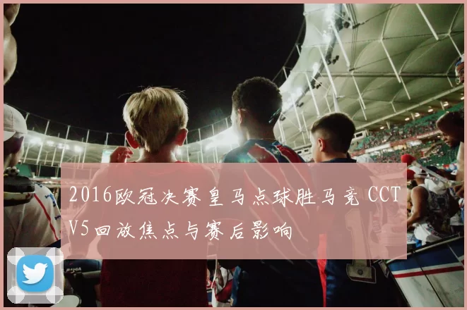 2016欧冠决赛皇马点球胜马竞 CCTV5回放焦点与赛后影响