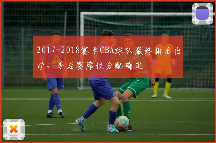 2017-2018赛季CBA球队最终排名出炉，季后赛席位分配确定