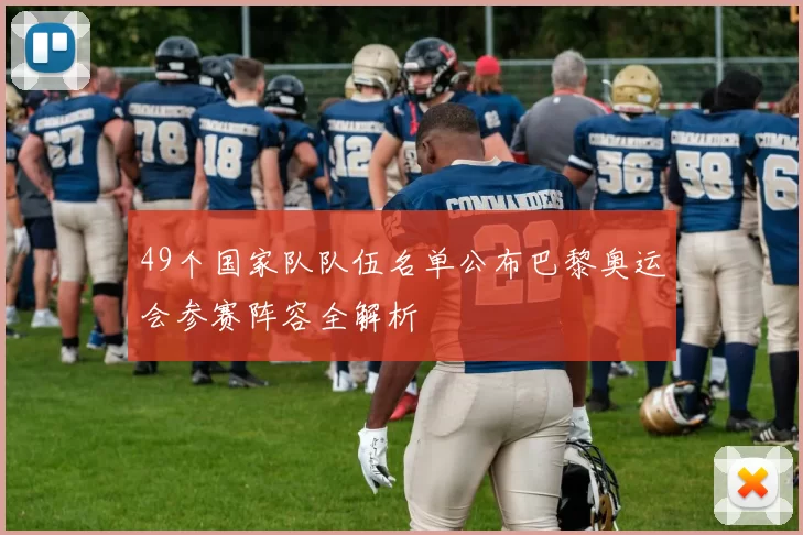 49个国家队队伍名单公布巴黎奥运会参赛阵容全解析