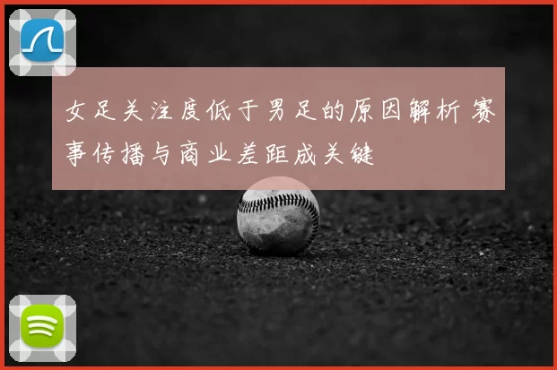 女足关注度低于男足的原因解析 赛事传播与商业差距成关键