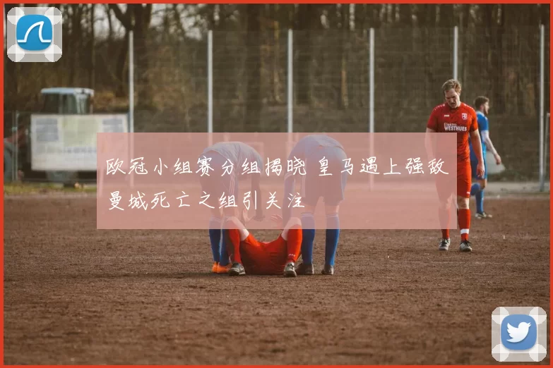 欧冠小组赛分组揭晓 皇马遇上强敌曼城死亡之组引关注