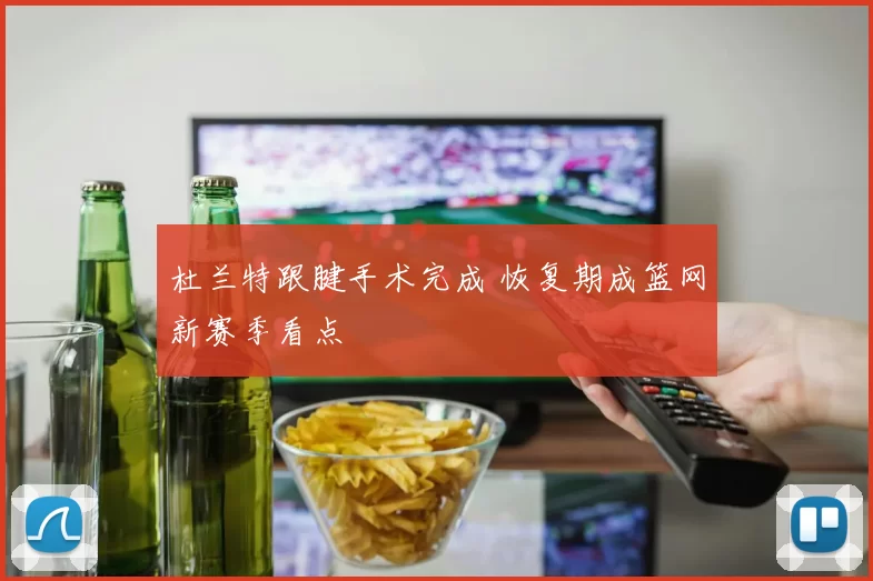 杜兰特跟腱手术完成 恢复期成篮网新赛季看点