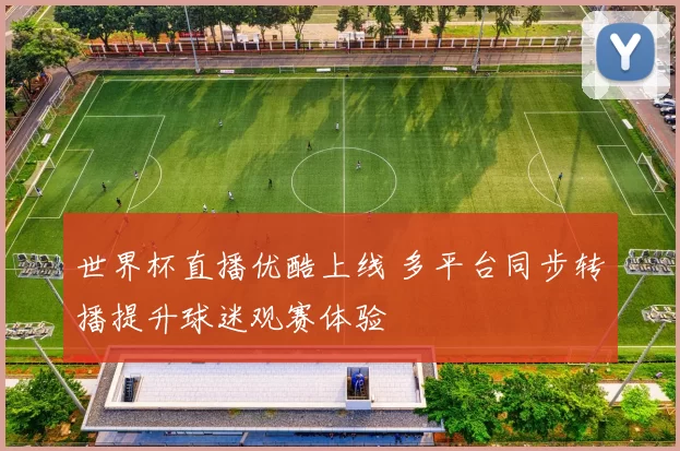 世界杯直播优酷上线 多平台同步转播提升球迷观赛体验