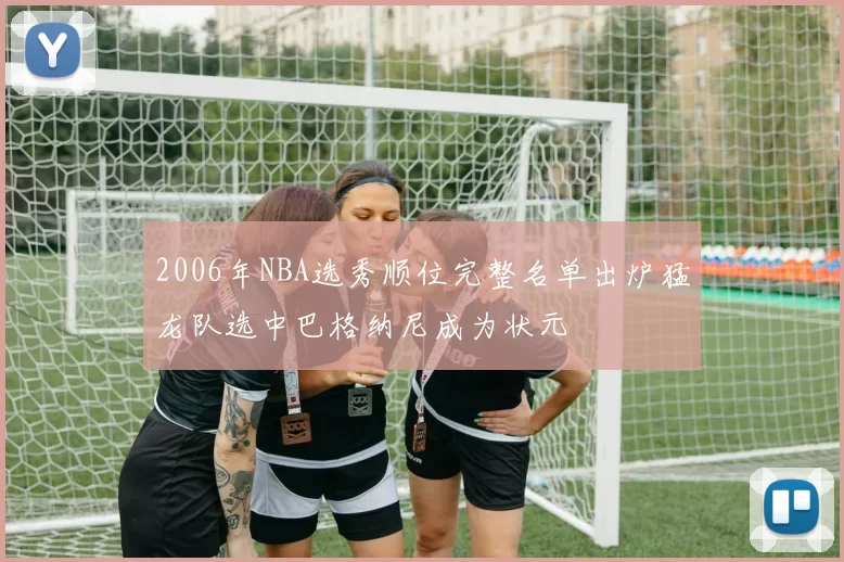 2006年NBA选秀顺位完整名单出炉猛龙队选中巴格纳尼成为状元