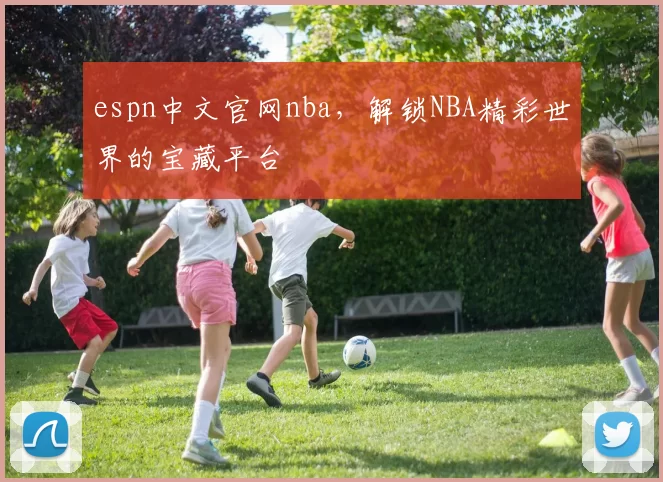 espn中文官网nba，解锁NBA精彩世界的宝藏平台
