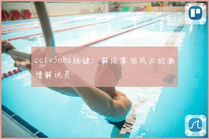cctv5nba杨健：解读赛场风云的激情解说员
