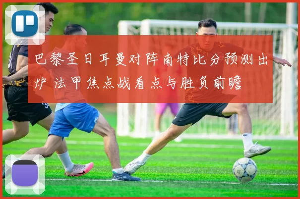 巴黎圣日耳曼对阵南特比分预测出炉 法甲焦点战看点与胜负前瞻