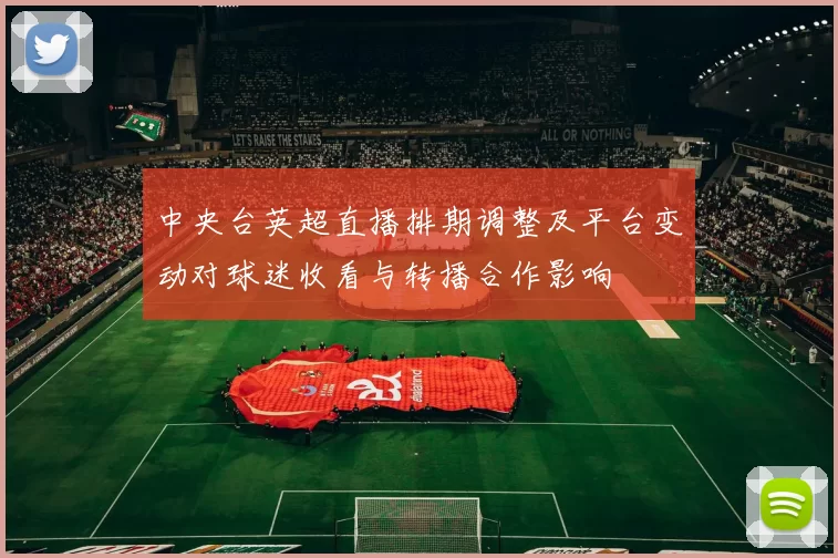 中央台英超直播排期调整及平台变动对球迷收看与转播合作影响