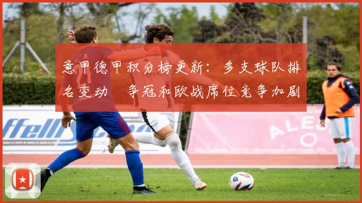 意甲德甲积分榜更新：多支球队排名变动　争冠和欧战席位竞争加剧