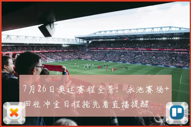 7月26日奥运赛程全景：泳池赛场+田径冲金日程抢先看直播提醒