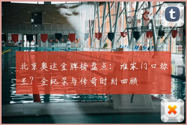 北京奥运金牌榜盘点：谁家门口称王？全纪录与传奇时刻回顾