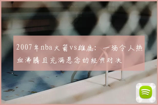 2007年nba火箭vs雄鹿：一场令人热血沸腾且充满悬念的经典对决