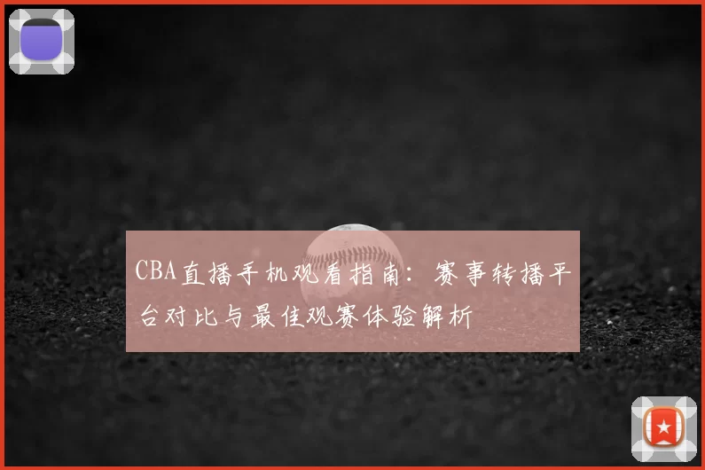 CBA直播手机观看指南：赛事转播平台对比与最佳观赛体验解析