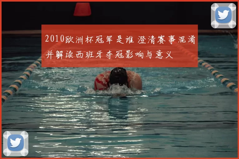 2010欧洲杯冠军是谁 澄清赛事混淆并解读西班牙夺冠影响与意义