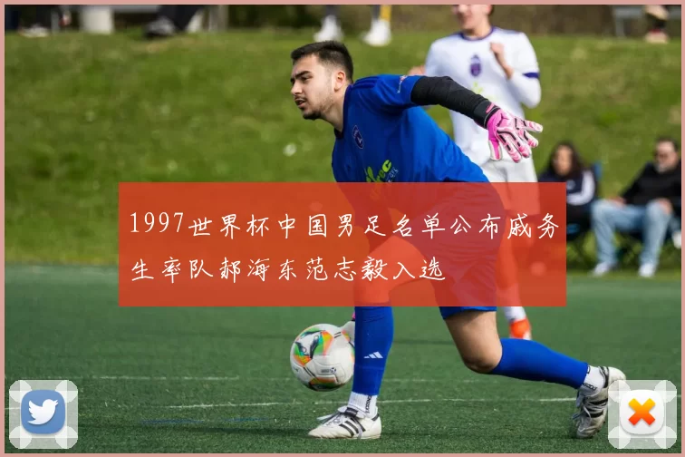 1997世界杯中国男足名单公布戚务生率队郝海东范志毅入选
