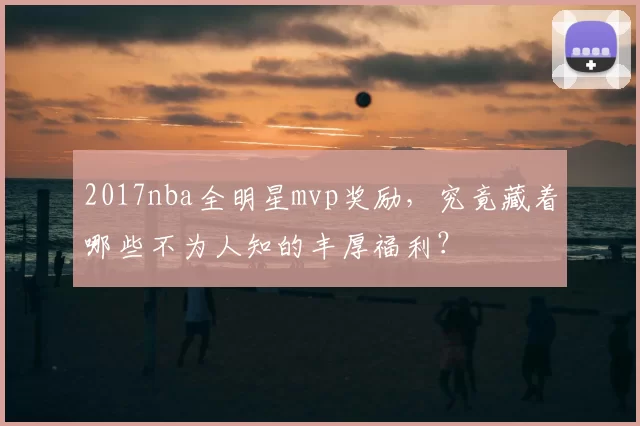 2017nba全明星mvp奖励，究竟藏着哪些不为人知的丰厚福利？