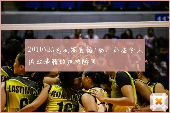 2010NBA总决赛直播7场，那些令人热血沸腾的经典瞬间