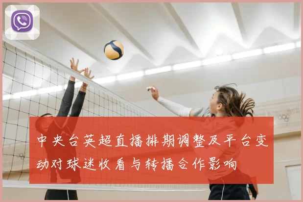 中央台英超直播排期调整及平台变动对球迷收看与转播合作影响