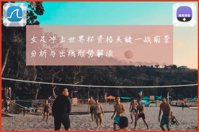 女足冲击世界杯资格关键一战前景分析与出线形势解读