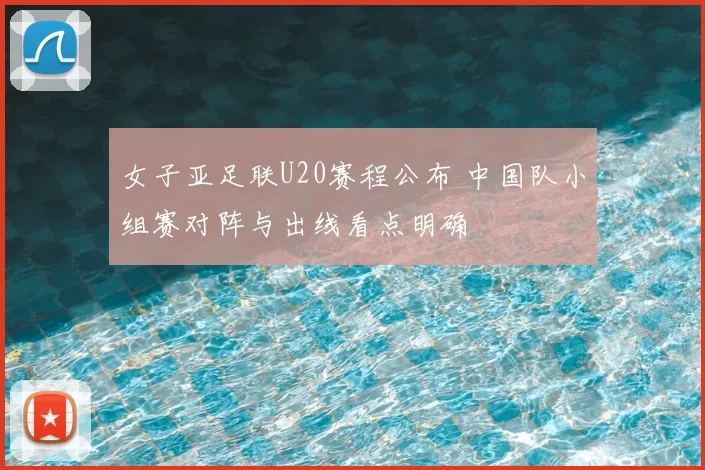 女子亚足联U20赛程公布 中国队小组赛对阵与出线看点明确