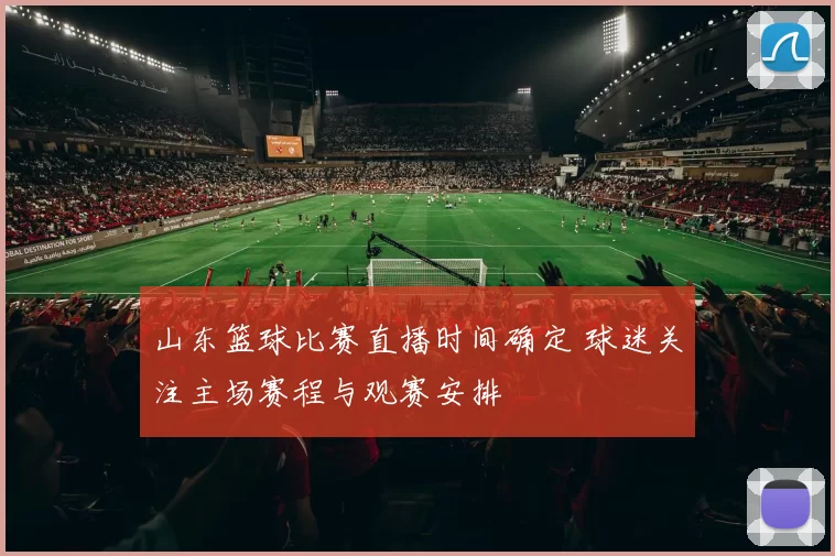 山东篮球比赛直播时间确定 球迷关注主场赛程与观赛安排