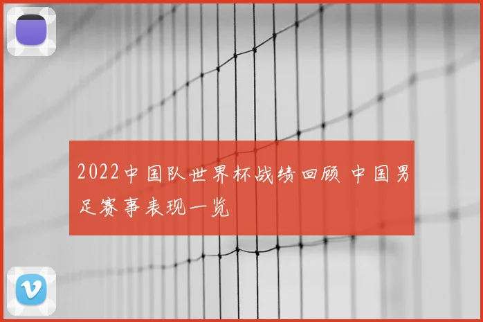 2022中国队世界杯战绩回顾 中国男足赛事表现一览