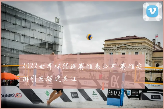 2022世界杯预选赛程表公布 赛程安排引发球迷关注