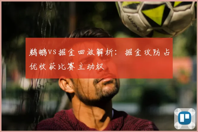 鹈鹕vs掘金回放解析：掘金攻防占优收获比赛主动权