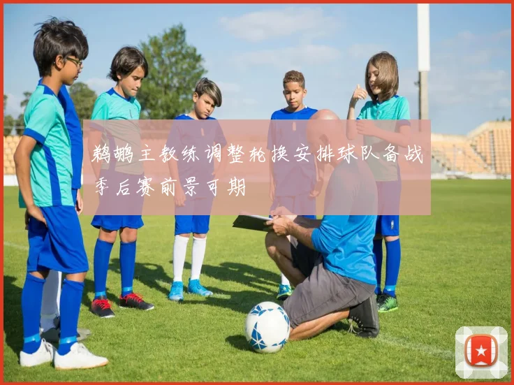 鹈鹕主教练调整轮换安排球队备战季后赛前景可期