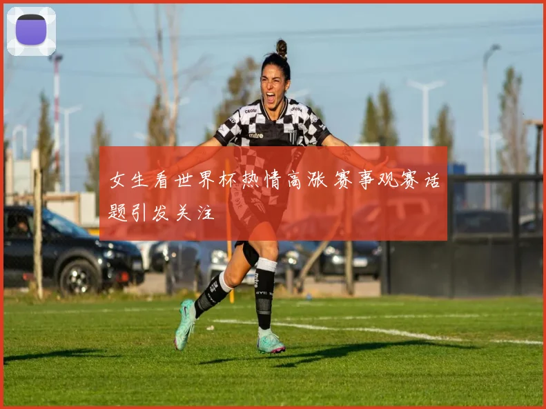 女生看世界杯热情高涨 赛事观赛话题引发关注