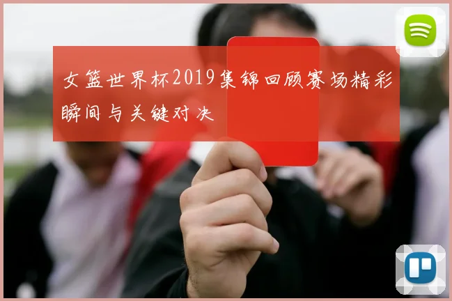 女篮世界杯2019集锦回顾赛场精彩瞬间与关键对决