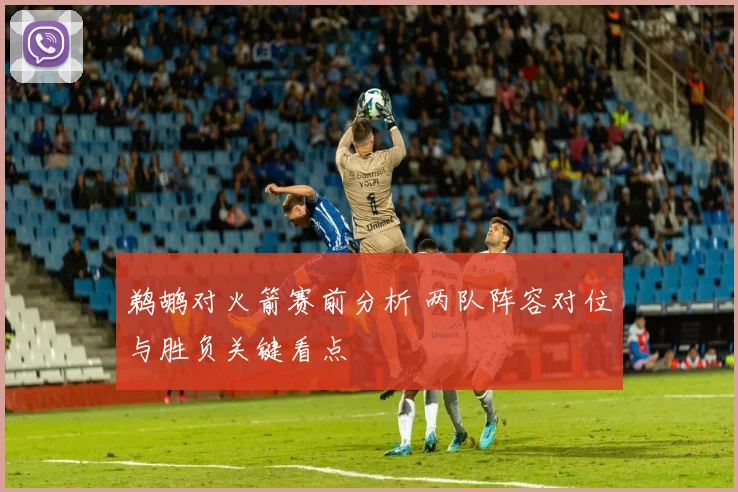 鹈鹕对火箭赛前分析 两队阵容对位与胜负关键看点