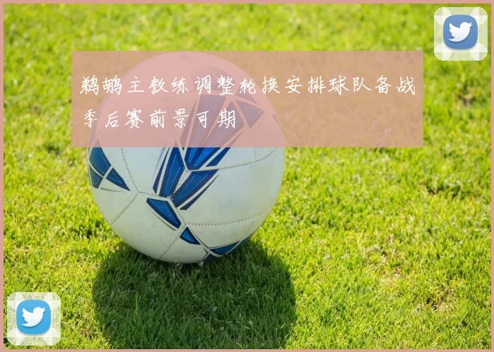 鹈鹕主教练调整轮换安排球队备战季后赛前景可期