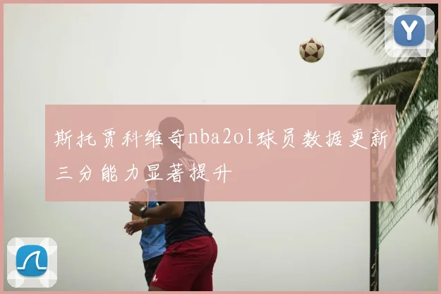 斯托贾科维奇nba2ol球员数据更新三分能力显著提升